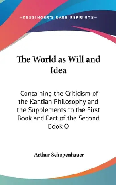 The World as Will and Idea: Containing the Criticism of the Kantian Philosophy and the Supplements to the First Book and Part of the Second Book O by Arthur Schopenhauer