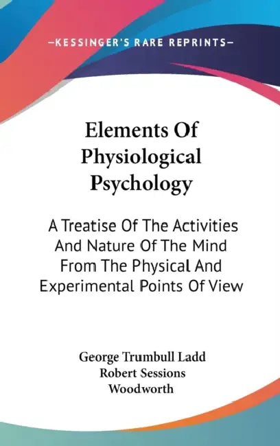 Elements Of Physiological Psychology: A Treatise Of The Activities And Nature Of The Mind From The Physical And Experimental Points Of View by George Trumbull Ladd, Robert Sessions Woodworth