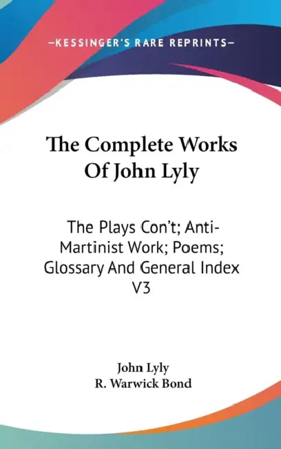 The Complete Works Of John Lyly: The Plays Con't; Anti-Martinist Work; Poems; Glossary And General Index V3 by John Lyly, R. Warwick Bond