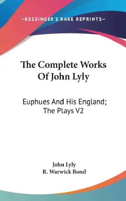 The Complete Works Of John Lyly: Euphues And His England; The Plays V2 by John Lyly, R. Warwick Bond