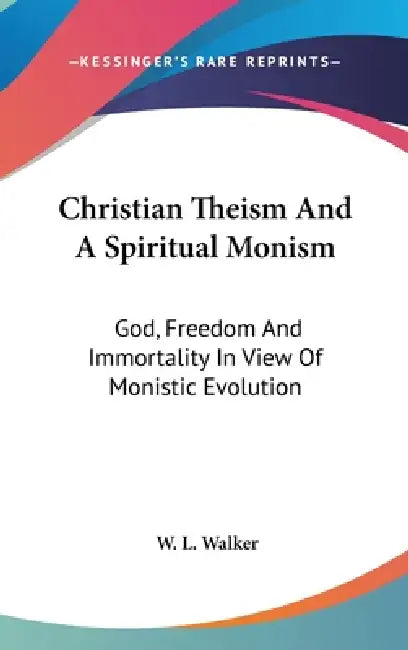 Christian Theism And A Spiritual Monism: God, Freedom And Immortality In View Of Monistic Evolution by W. L. Walker