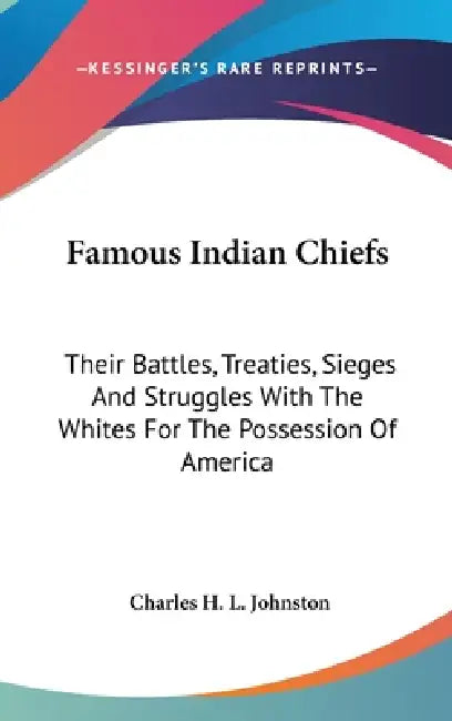 Famous Indian Chiefs: Their Battles, Treaties, Sieges And Struggles With The Whites For The Possession Of America by Charles H. L. Johnston