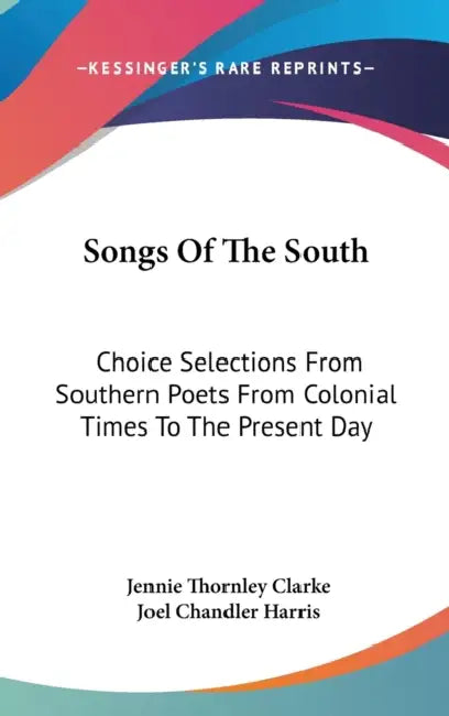 Songs Of The South: Choice Selections From Southern Poets From Colonial Times To The Present Day by Jennie Thornley Clarke, Joel Chandler Harris