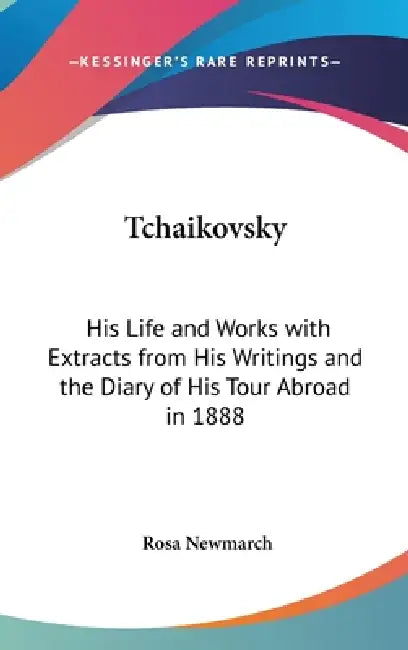 Tchaikovsky: His Life and Works with Extracts from His Writings and the Diary of His Tour Abroad in 1888 by Rosa Newmarch