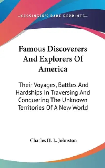 Famous Discoverers And Explorers Of America: Their Voyages, Battles And Hardships In Traversing And Conquering The Unknown Territories Of A New World by Charles H. L. Johnston