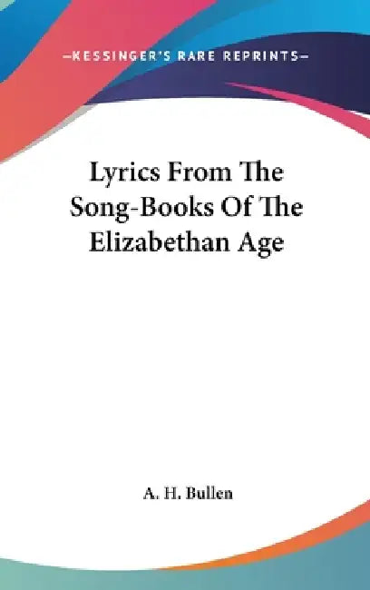Lyrics From The Song-Books Of The Elizabethan Age by A. H. Bullen
