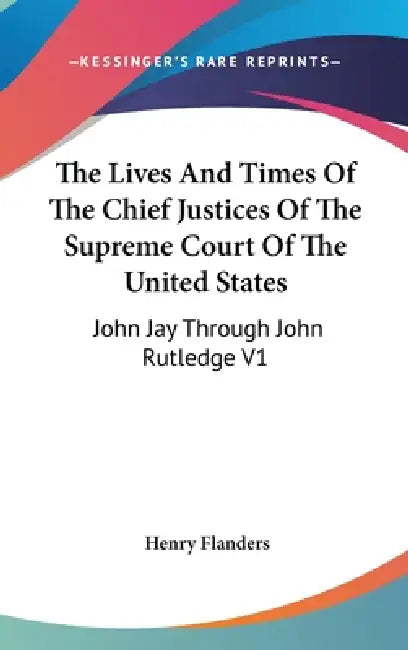 The Lives And Times Of The Chief Justices Of The Supreme Court Of The United States: John Jay Through John Rutledge V1 by Henry Flanders