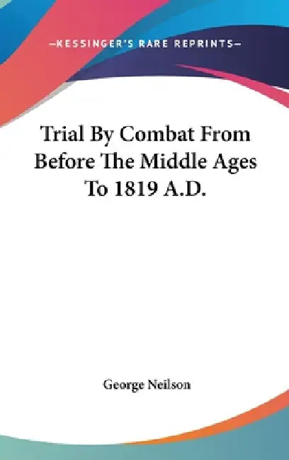 Trial By Combat From Before The Middle Ages To 1819 A.D. by George Neilson