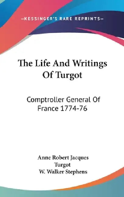 The Life And Writings Of Turgot: Comptroller General Of France 1774-76 by Anne Robert Jacques Turgot, W. Walker Stephens