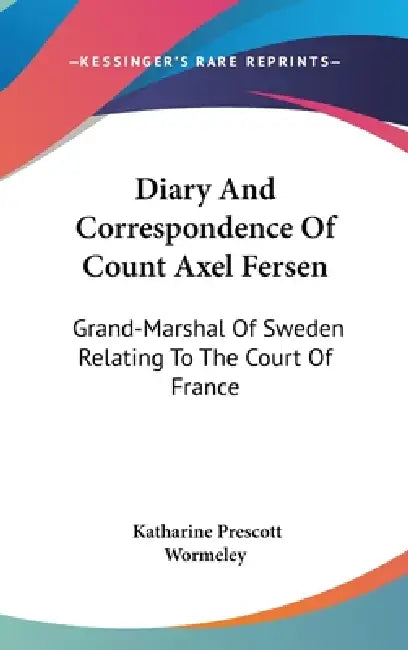Diary And Correspondence Of Count Axel Fersen: Grand-Marshal Of Sweden Relating To The Court Of France by Katharine Prescott Wormeley