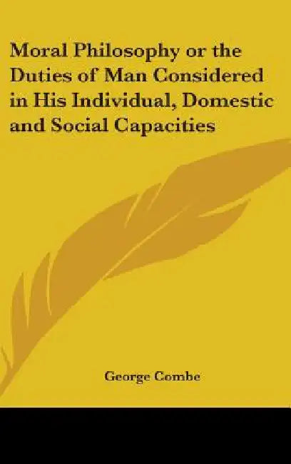 Moral Philosophy or the Duties of Man Considered in His Individual, Domestic and Social Capacities by George Combe