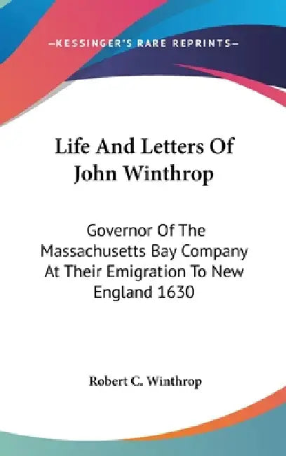 Life And Letters Of John Winthrop: Governor Of The Massachusetts Bay Company At Their Emigration To New England 1630 by Robert C. Winthrop