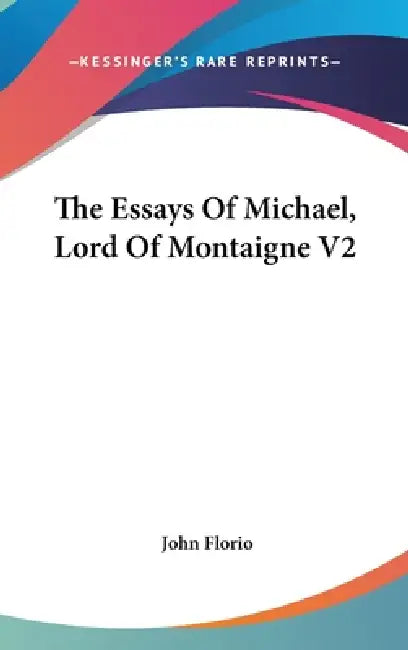 The Essays Of Michael, Lord Of Montaigne V2 by John Florio