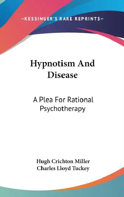 Hypnotism And Disease: A Plea For Rational Psychotherapy by Hugh Crichton Miller, Charles Lloyd Tuckey