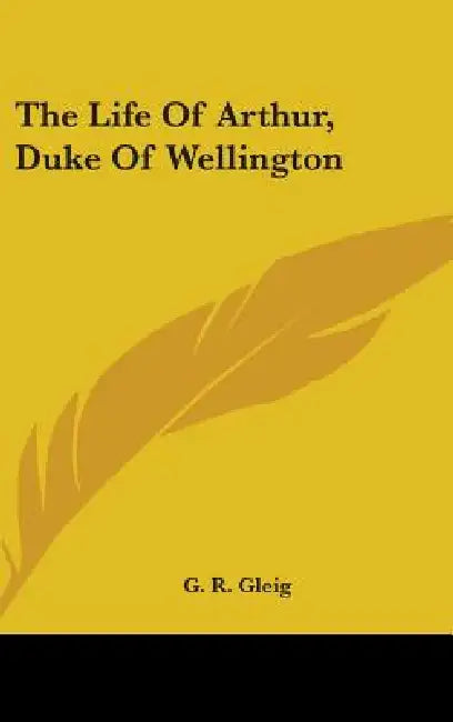 The Life Of Arthur, Duke Of Wellington by G. R. Gleig