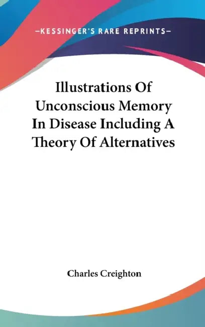 Illustrations Of Unconscious Memory In Disease Including A Theory Of Alternatives by Charles Creighton