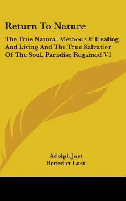 Return To Nature: The True Natural Method Of Healing And Living And The True Salvation Of The Soul, Paradise Regained V1 by Adolph Just, Benedict Lust