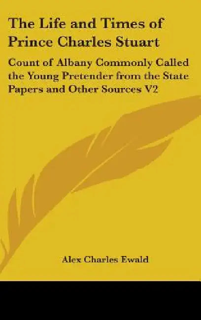 The Life and Times of Prince Charles Stuart: Count of Albany Commonly Called the Young Pretender from the State Papers and Other Sources V2 by Alex Charles Ewald