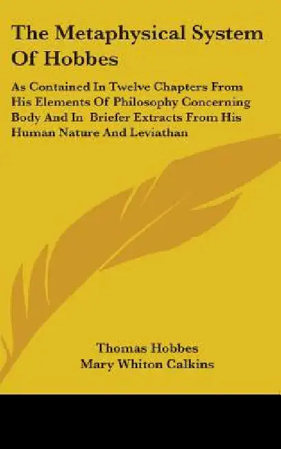 The Metaphysical System Of Hobbes: As Contained In Twelve Chapters From His Elements Of Philosophy Concerning Body And In Briefer Extracts From His Hu by Thomas Hobbes, Mary Whiton Calkins