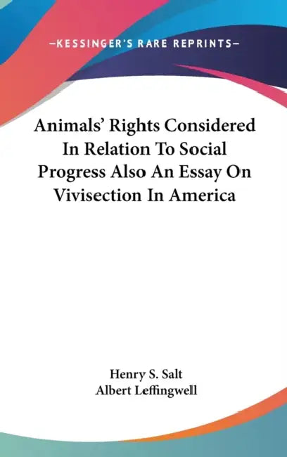 Animals' Rights Considered In Relation To Social Progress Also An Essay On Vivisection In America by Henry S. Salt, Albert Leffingwell