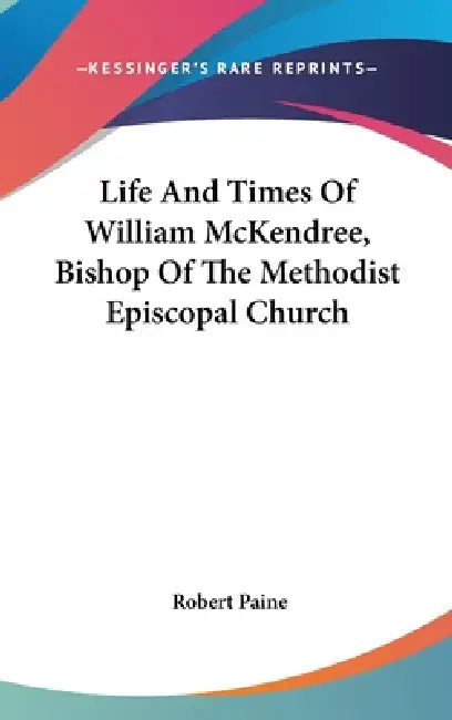 Life And Times Of William McKendree, Bishop Of The Methodist Episcopal Church by Robert Paine