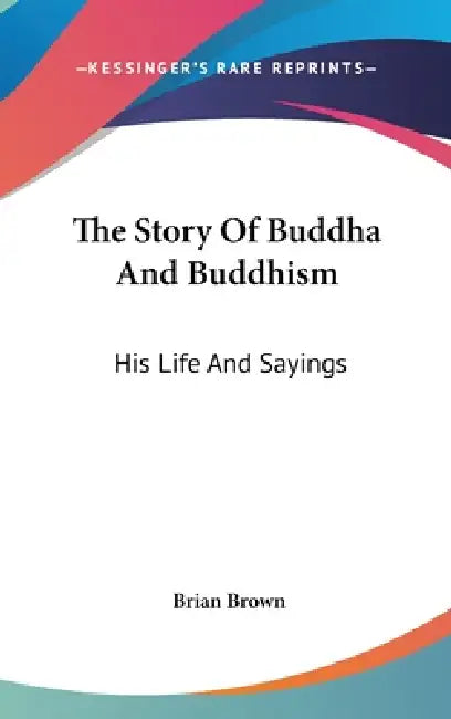 The Story Of Buddha And Buddhism: His Life And Sayings by Brian Brown
