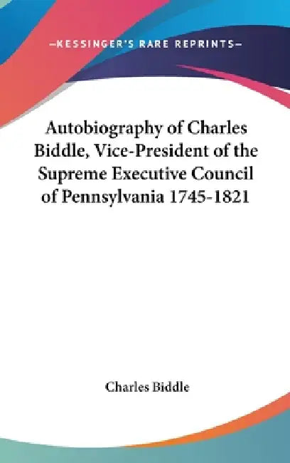 Autobiography of Charles Biddle, Vice-President of the Supreme Executive Council of Pennsylvania 1745-1821 by Jr. Biddle Charles