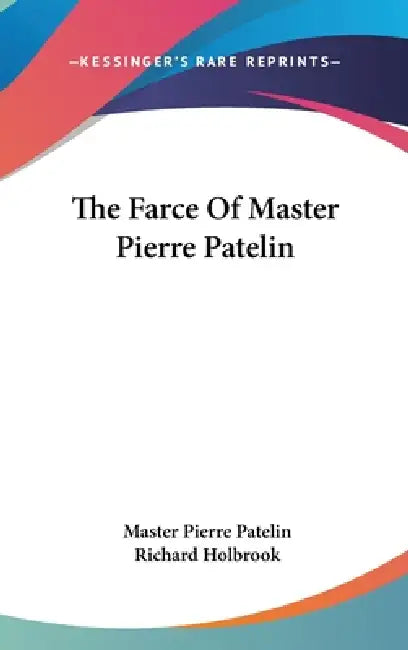 The Farce Of Master Pierre Patelin by Master Pierre Patelin, Richard Holbrook