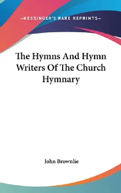 The Hymns And Hymn Writers Of The Church Hymnary by John Brownlie