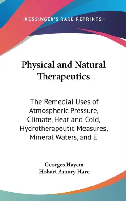 Physical and Natural Therapeutics: The Remedial Uses of Atmospheric Pressure, Climate, Heat and Cold, Hydrotherapeutic Measures, Mineral Waters, and E by Georges Hayem, Hobart Amory Hare