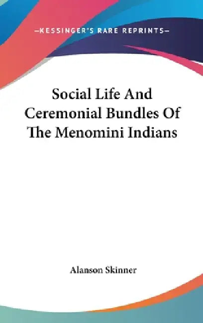 Social Life And Ceremonial Bundles Of The Menomini Indians by Alanson Skinner