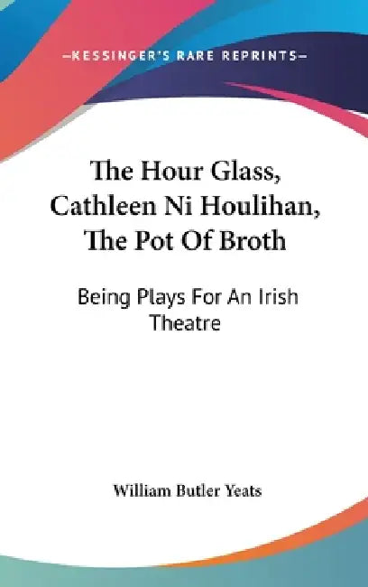The Hour Glass, Cathleen Ni Houlihan, The Pot Of Broth: Being Plays For An Irish Theatre by William Butler Yeats