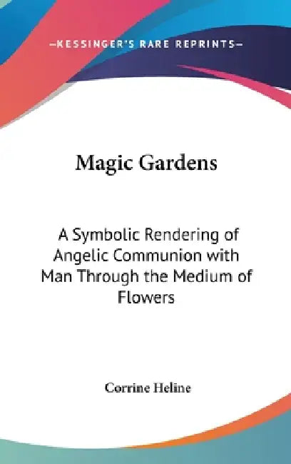 Magic Gardens: A Symbolic Rendering of Angelic Communion with Man Through the Medium of Flowers by Corrine Heline
