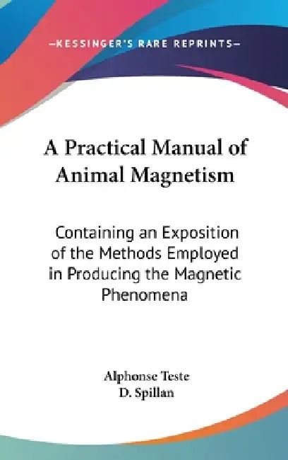 A Practical Manual of Animal Magnetism: Containing an Exposition of the Methods Employed in Producing the Magnetic Phenomena by Alphonse Teste, D. Spillan
