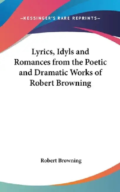 Lyrics, Idyls and Romances from the Poetic and Dramatic Works of Robert Browning by Robert Browning