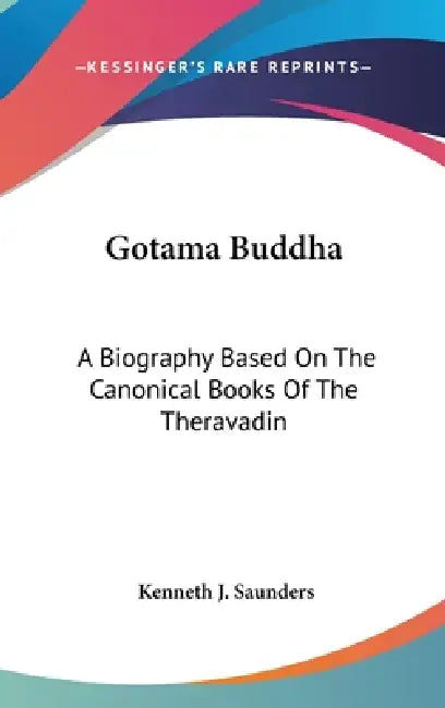 Gotama Buddha: A Biography Based On The Canonical Books Of The Theravadin by Kenneth J. Saunders
