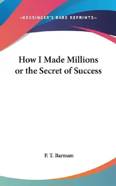 How I Made Millions or the Secret of Success by P. T. Barnum