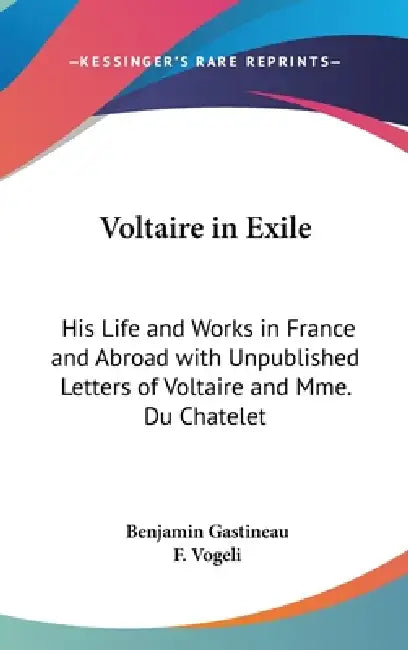 Voltaire in Exile: His Life and Works in France and Abroad with Unpublished Letters of Voltaire and Mme. Du Chatelet by Benjamin Gastineau, F. Vogeli