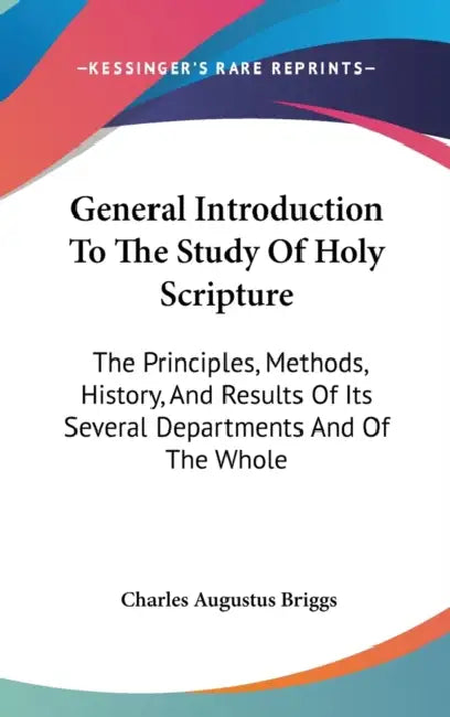 General Introduction To The Study Of Holy Scripture: The Principles, Methods, History, And Results Of Its Several Departments And Of The Whole by Charles Augustus Briggs