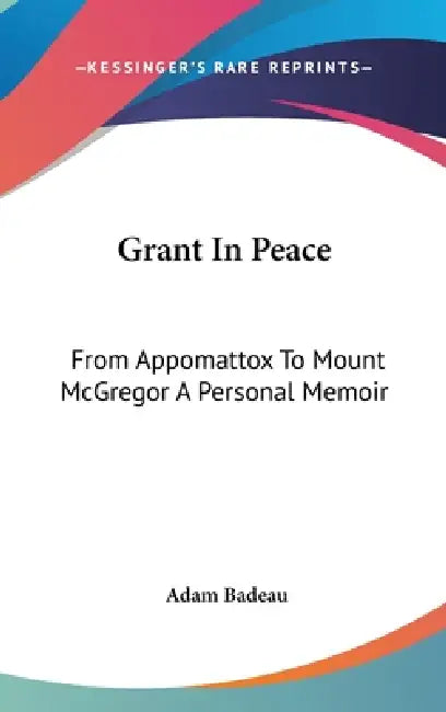 Grant In Peace: From Appomattox To Mount McGregor A Personal Memoir by Adam Badeau