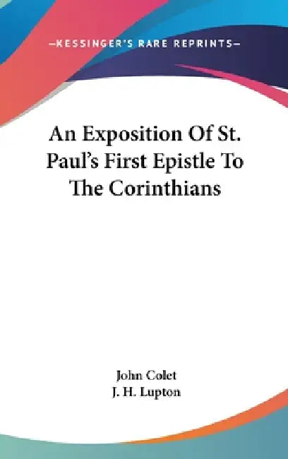 An Exposition Of St. Paul's First Epistle To The Corinthians by John Colet, J. H. Lupton