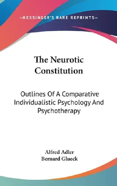The Neurotic Constitution: Outlines Of A Comparative Individualistic Psychology And Psychotherapy by Alfred Adler, Bernard Glueck