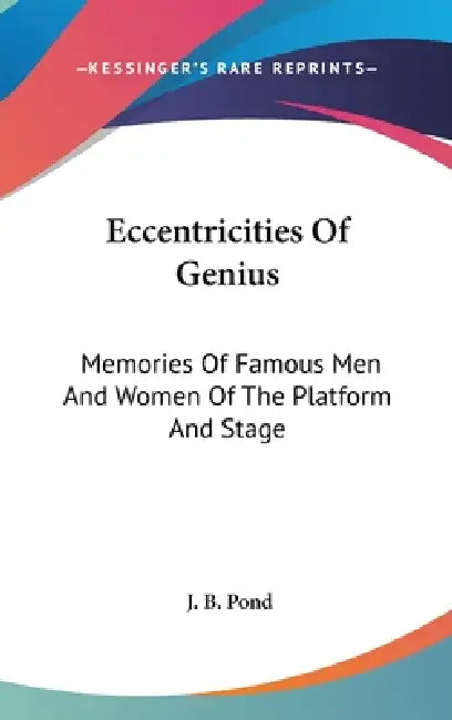 Eccentricities Of Genius: Memories Of Famous Men And Women Of The Platform And Stage by J. B. Pond