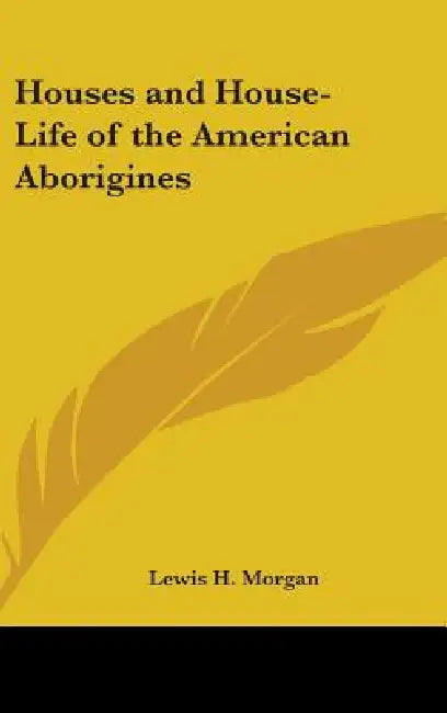 Houses and House-Life of the American Aborigines by Lewis H. Morgan