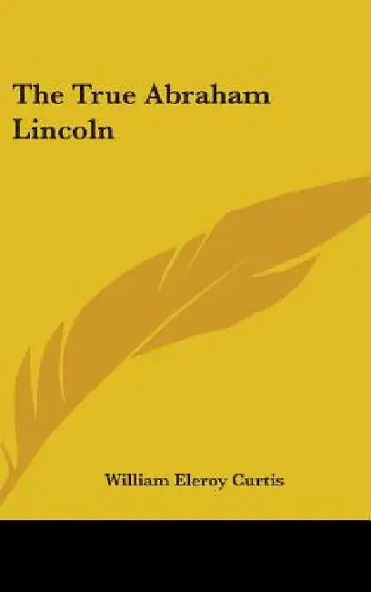 The True Abraham Lincoln by William Eleroy Curtis
