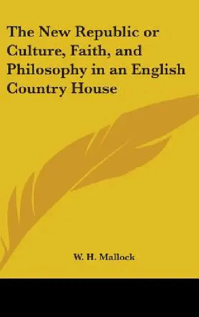 The New Republic or Culture, Faith, and Philosophy in an English Country House by W. H. Mallock
