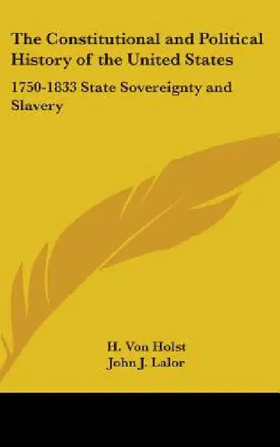 The Constitutional and Political History of the United States: 1750-1833 State Sovereignty and Slavery by H. Von Holst, John J. Lalor