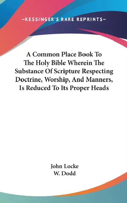 A Common Place Book To The Holy Bible Wherein The Substance Of Scripture Respecting Doctrine, Worship, And Manners, Is Reduced To Its Proper Heads by John Locke, W. Dodd