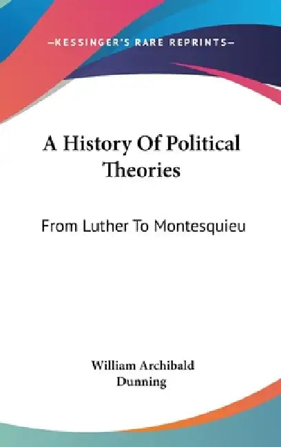 A History Of Political Theories: From Luther To Montesquieu by William Archibald Dunning