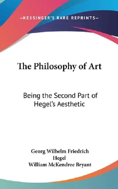 The Philosophy of Art: Being the Second Part of Hegel's Aesthetic by Georg Wilhelm Friedrich Hegel, William McKendree Bryant